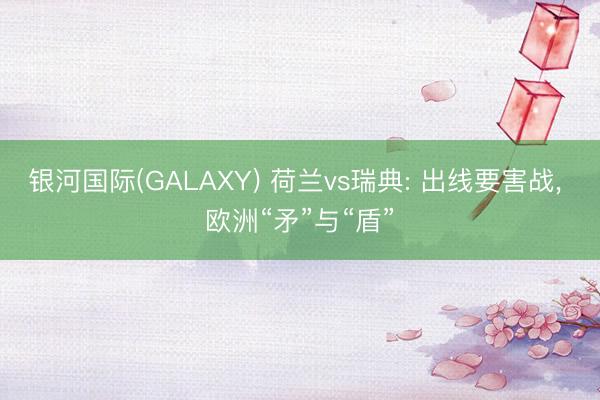 银河国际(GALAXY) 荷兰vs瑞典: 出线要害战， 欧洲“矛”与“盾”