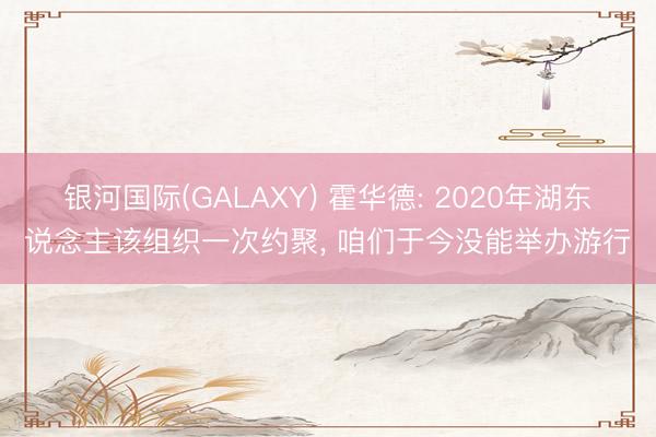 银河国际(GALAXY) 霍华德: 2020年湖东说念主该组织一次约聚, 咱们于今没能举办游行