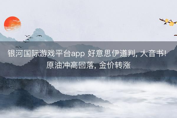 银河国际游戏平台app 好意思伊道判, 大音书! 原油冲高回落, 金价转涨
