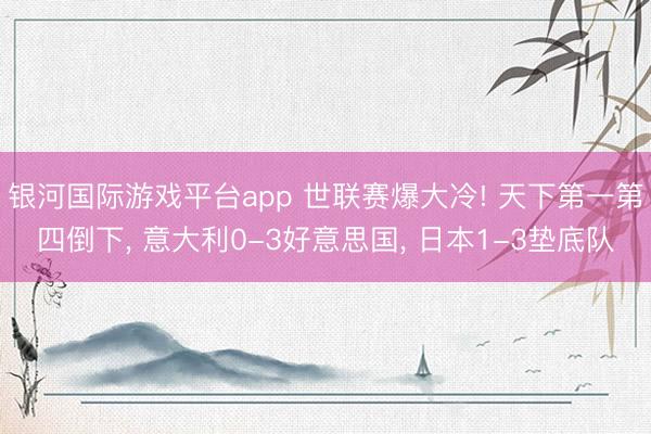 银河国际游戏平台app 世联赛爆大冷! 天下第一第四倒下, 意大利0-3好意思国, 日本1-3垫底队