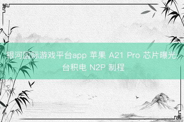 银河国际游戏平台app 苹果 A21 Pro 芯片曝光: 台积电 N2P 制程